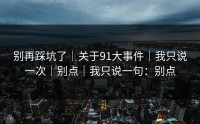 别再踩坑了｜关于91大事件｜我只说一次｜别点｜我只说一句：别点