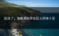 别洗了，海角黑料评论区火药味十足
