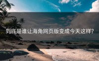 到底是谁让海角网页版变成今天这样？