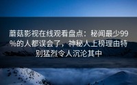 蘑菇影视在线观看盘点：秘闻最少99%的人都误会了，神秘人上榜理由特别猛烈令人沉沦其中