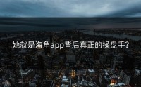 她就是海角app背后真正的操盘手？
