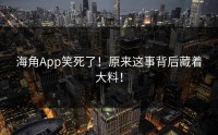 海角App笑死了！原来这事背后藏着大料！