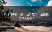 91爆料今日大赛：猛料吃瓜，后面竟是惊天秘密！