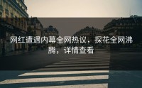 网红遭遇内幕全网热议，探花全网沸腾，详情查看
