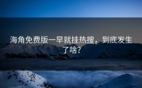 海角免费版一早就挂热搜，到底发生了啥？