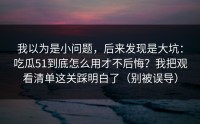 我以为是小问题，后来发现是大坑：吃瓜51到底怎么用才不后悔？我把观看清单这关踩明白了（别被误导）