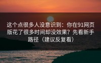 这个点很多人没意识到：你在91网页版花了很多时间却没效果？先看新手路径（建议反复看）