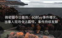 微密圈今日最热：6080yy事件曝光，当事人现场令人震惊，事件持续发酵