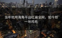当年他用海角平台红遍全网，如今却一地鸡毛