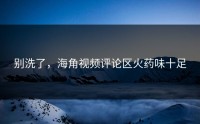 别洗了，海角视频评论区火药味十足