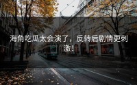 海角吃瓜太会演了，反转后剧情更刺激！