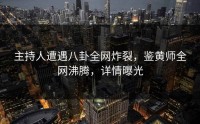 主持人遭遇八卦全网炸裂，鉴黄师全网沸腾，详情曝光