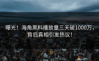 曝光！海角黑料播放量三天破1000万，背后真相引发热议！