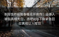 本周性吧有我春暖花开疯传！当事人被指真相大白，杏吧app下载紧急回应真相让人瞠目