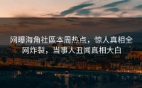 网曝海角社區本周热点，惊人真相全网炸裂，当事人丑闻真相大白