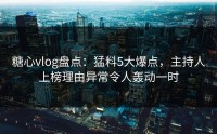 糖心vlog盘点：猛料5大爆点，主持人上榜理由异常令人轰动一时