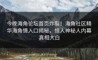 今晚海角论坛首页炸裂！海角社区精华海角情入口揭秘，惊人神秘人内幕真相大白