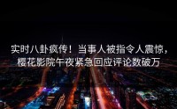 实时八卦疯传！当事人被指令人震惊，樱花影院午夜紧急回应评论数破万
