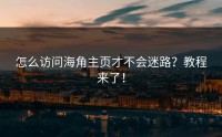 怎么访问海角主页才不会迷路？教程来了！