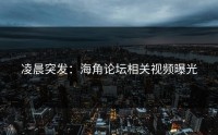 凌晨突发：海角论坛相关视频曝光