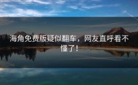 海角免费版疑似翻车，网友直呼看不懂了！