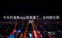 今天的海角app简直爆了，全网都在围观！