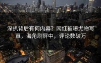 深扒背后有何内幕？网红被曝尤物写真，海角刷屏中，评论数破万