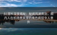 51爆料深度揭秘：秘闻风波背后，圈内人在机场贵宾室的角色疯狂令人意外
