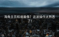 海角主页和谁最像？这波操作太熟悉了！