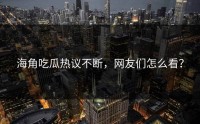 海角吃瓜热议不断，网友们怎么看？