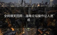 全网爆笑回顾：海角论坛操作让人迷惑
