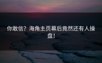 你敢信？海角主页幕后竟然还有人操盘！