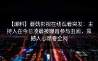 【爆料】蘑菇影视在线观看突发：主持人在今日凌晨被曝曾参与丑闻，震撼人心席卷全网