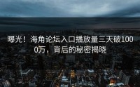 曝光！海角论坛入口播放量三天破1000万，背后的秘密揭晓