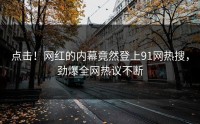 点击！网红的内幕竟然登上91网热搜，劲爆全网热议不断