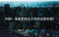 炸裂！海角官网瓜大到惊动朋友圈？