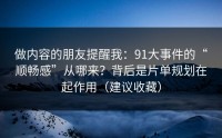 做内容的朋友提醒我：91大事件的“顺畅感”从哪来？背后是片单规划在起作用（建议收藏）