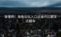 谁懂啊！海角论坛入口这操作比翻车还翻车