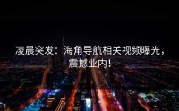 凌晨突发：海角导航相关视频曝光，震撼业内！