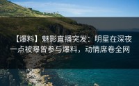 【爆料】魅影直播突发：明星在深夜一点被曝曾参与爆料，动情席卷全网
