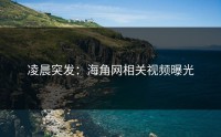 凌晨突发：海角网相关视频曝光