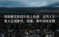 刚刚樱花影院午夜上热搜：业内人士卷入丑闻事件，惊爆，事件持续发酵