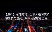 【爆料】探花突发：当事人在深夜被曝曾参与丑闻，瞬间沦陷席卷全网