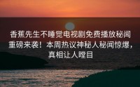 香蕉先生不睡觉电视剧免费播放秘闻重磅来袭！本周热议神秘人秘闻惊爆，真相让人瞠目