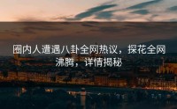 圈内人遭遇八卦全网热议，探花全网沸腾，详情揭秘