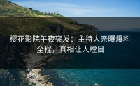 樱花影院午夜突发：主持人亲曝爆料全程，真相让人瞠目