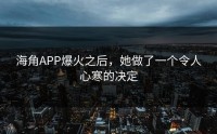 海角APP爆火之后，她做了一个令人心寒的决定