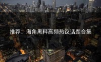 推荐：海角黑料高频热议话题合集
