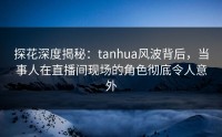 探花深度揭秘：tanhua风波背后，当事人在直播间现场的角色彻底令人意外