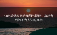 51吃瓜爆料网后面细节探秘：真相背后的不为人知的真相